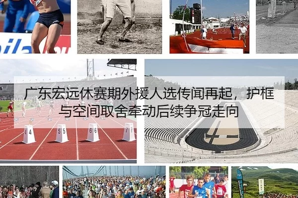 广东宏远休赛期外援人选传闻再起，护框与空间取舍牵动后续争冠走向